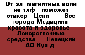 От эл. магнитных волн на тлф – поможет стикер › Цена ­ 1 - Все города Медицина, красота и здоровье » Лекарственные средства   . Ненецкий АО,Куя д.